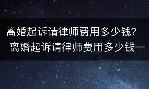 离婚起诉请律师费用多少钱？ 离婚起诉请律师费用多少钱一次