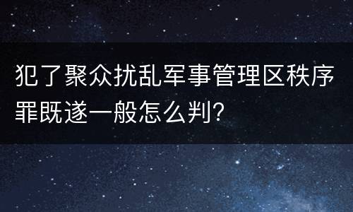 犯了聚众扰乱军事管理区秩序罪既遂一般怎么判?