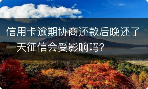 信用卡逾期协商还款后晚还了一天征信会受影响吗？