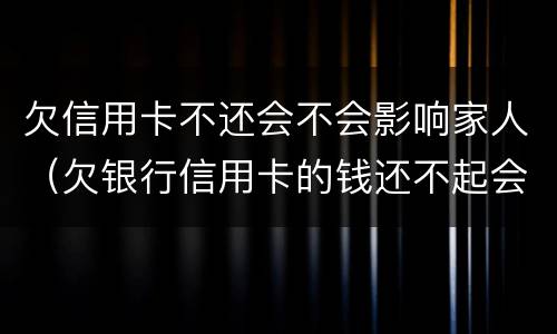 欠信用卡不还会不会影响家人（欠银行信用卡的钱还不起会影响家人吗）