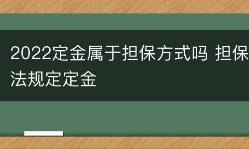 2022定金属于担保方式吗 担保法规定定金