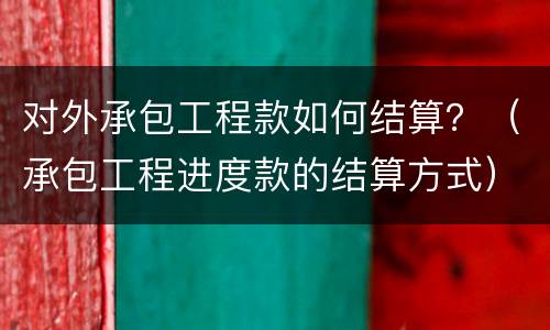 对外承包工程款如何结算？（承包工程进度款的结算方式）