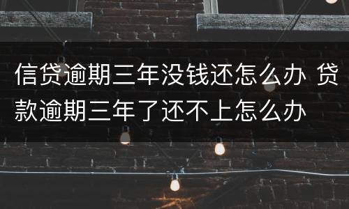 信贷逾期三年没钱还怎么办 贷款逾期三年了还不上怎么办