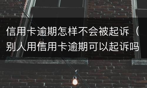 信用卡逾期怎样不会被起诉（别人用信用卡逾期可以起诉吗）