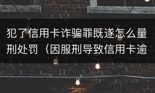 犯了信用卡诈骗罪既遂怎么量刑处罚（因服刑导致信用卡逾期算诈骗罪吗）
