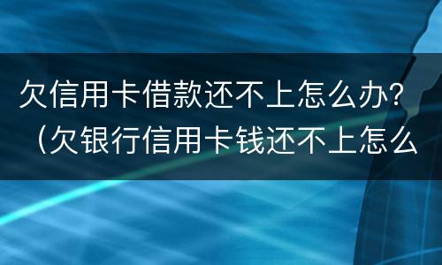 欠信用卡借款还不上怎么办？（欠银行信用卡钱还不上怎么办）