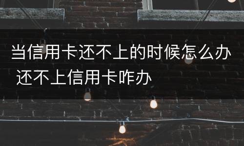 当信用卡还不上的时候怎么办 还不上信用卡咋办