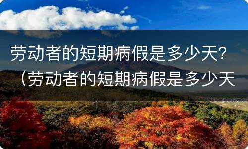 劳动者的短期病假是多少天？（劳动者的短期病假是多少天的）