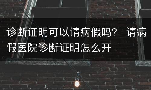 诊断证明可以请病假吗？ 请病假医院诊断证明怎么开