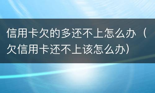信用卡欠的多还不上怎么办（欠信用卡还不上该怎么办）
