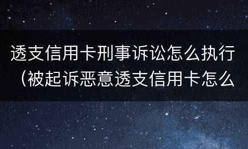 透支信用卡刑事诉讼怎么执行（被起诉恶意透支信用卡怎么办）