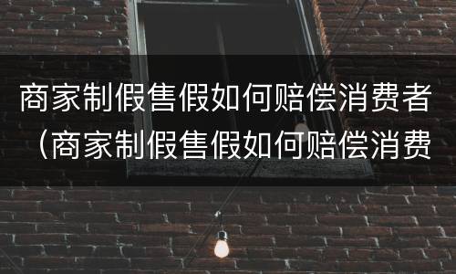 商家制假售假如何赔偿消费者（商家制假售假如何赔偿消费者损失）