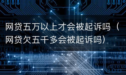 网贷五万以上才会被起诉吗（网贷欠五千多会被起诉吗）