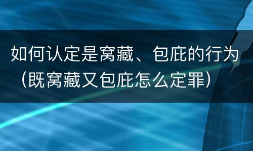 如何认定是窝藏、包庇的行为（既窝藏又包庇怎么定罪）