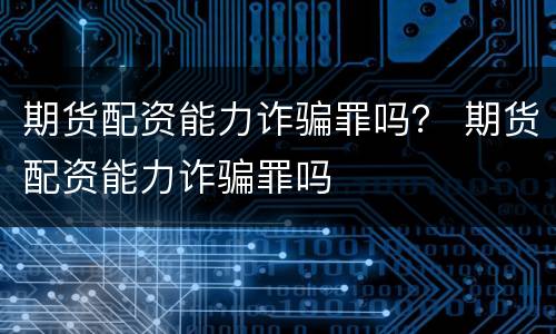期货配资能力诈骗罪吗？ 期货配资能力诈骗罪吗