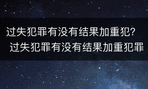 过失犯罪有没有结果加重犯？ 过失犯罪有没有结果加重犯罪