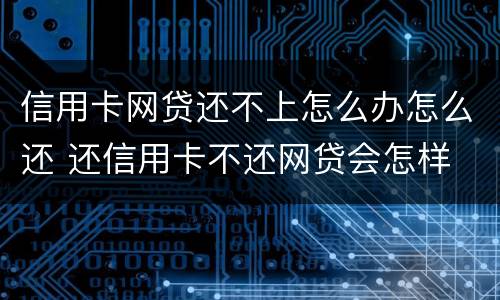 信用卡网贷还不上怎么办怎么还 还信用卡不还网贷会怎样