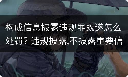 构成信息披露违规罪既遂怎么处罚? 违规披露,不披露重要信息罪判例