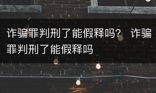 诈骗罪判刑了能假释吗？ 诈骗罪判刑了能假释吗