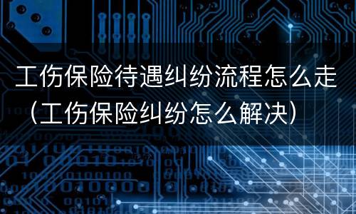 工伤保险待遇纠纷流程怎么走（工伤保险纠纷怎么解决）