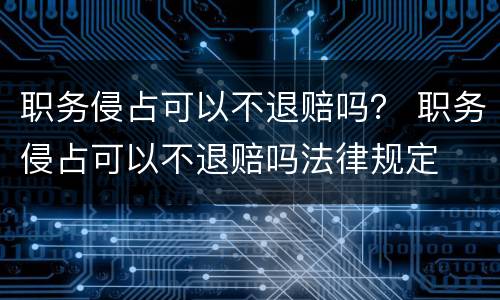 职务侵占可以不退赔吗？ 职务侵占可以不退赔吗法律规定