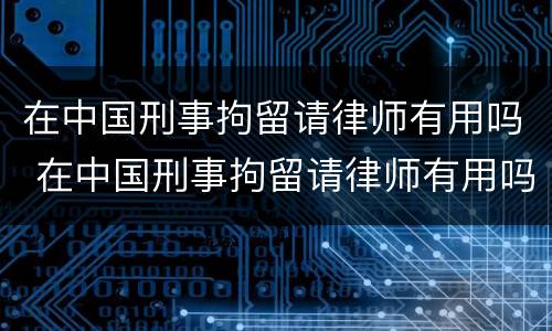在中国刑事拘留请律师有用吗 在中国刑事拘留请律师有用吗多少钱