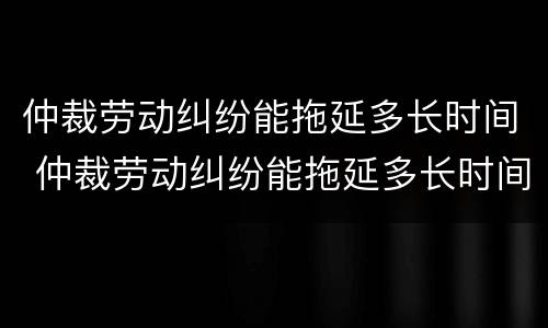 仲裁劳动纠纷能拖延多长时间 仲裁劳动纠纷能拖延多长时间呢