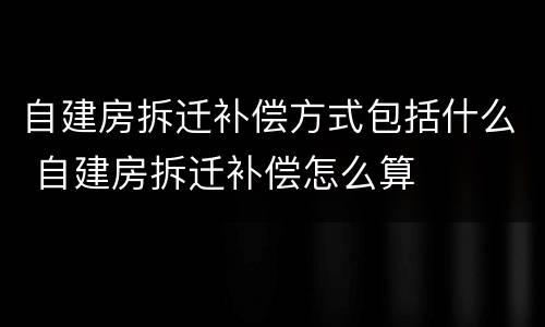 自建房拆迁补偿方式包括什么 自建房拆迁补偿怎么算