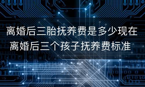 离婚后三胎抚养费是多少现在 离婚后三个孩子抚养费标准