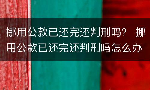 挪用公款已还完还判刑吗？ 挪用公款已还完还判刑吗怎么办