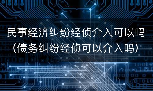民事经济纠纷经侦介入可以吗（债务纠纷经侦可以介入吗）