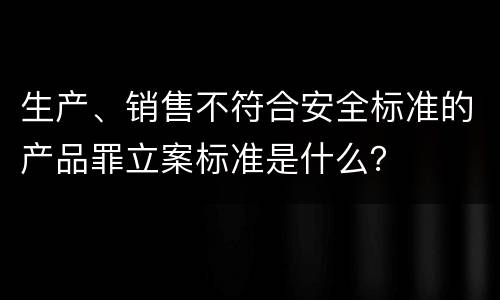 生产、销售不符合安全标准的产品罪立案标准是什么？