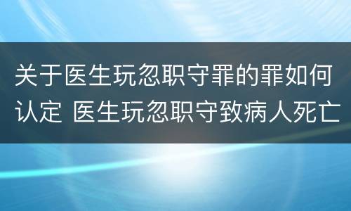 关于医生玩忽职守罪的罪如何认定 医生玩忽职守致病人死亡犯罪吗
