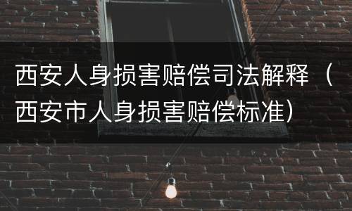 西安人身损害赔偿司法解释（西安市人身损害赔偿标准）