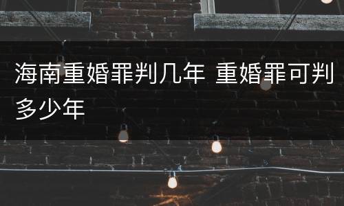 海南重婚罪判几年 重婚罪可判多少年
