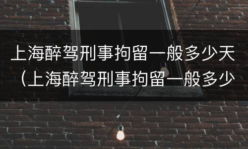 上海醉驾刑事拘留一般多少天（上海醉驾刑事拘留一般多少天放人）