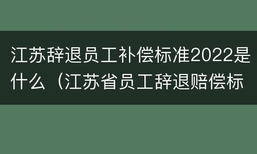 江苏辞退员工补偿标准2022是什么（江苏省员工辞退赔偿标准）