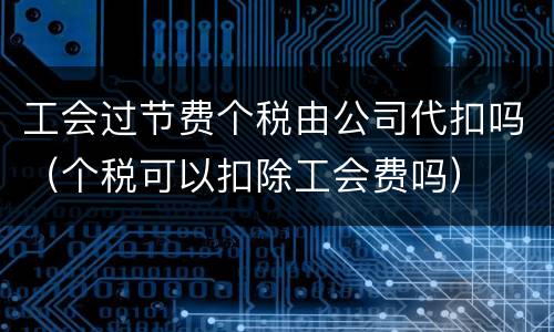 工会过节费个税由公司代扣吗（个税可以扣除工会费吗）