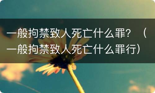 一般拘禁致人死亡什么罪？（一般拘禁致人死亡什么罪行）