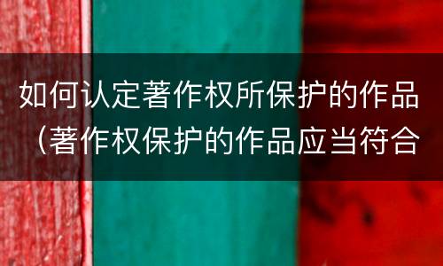 如何认定著作权所保护的作品（著作权保护的作品应当符合的条件）