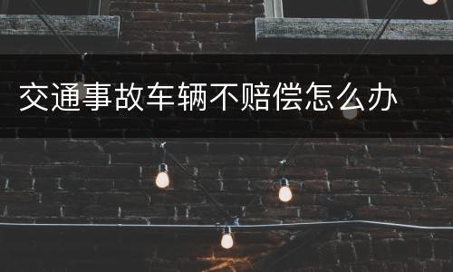 交通事故车辆不赔偿怎么办