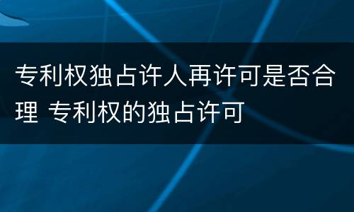 专利权独占许人再许可是否合理 专利权的独占许可