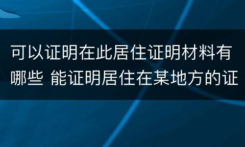 可以证明在此居住证明材料有哪些 能证明居住在某地方的证明有哪些