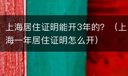上海居住证明能开3年的？（上海一年居住证明怎么开）