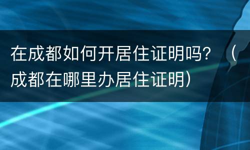 在成都如何开居住证明吗？（成都在哪里办居住证明）