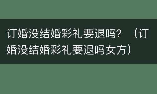 订婚没结婚彩礼要退吗？（订婚没结婚彩礼要退吗女方）