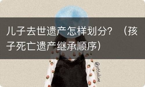 儿子去世遗产怎样划分？（孩子死亡遗产继承顺序）