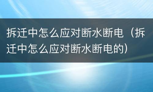 拆迁中怎么应对断水断电（拆迁中怎么应对断水断电的）