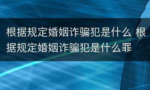 根据规定婚姻诈骗犯是什么 根据规定婚姻诈骗犯是什么罪