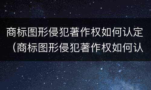 商标图形侵犯著作权如何认定（商标图形侵犯著作权如何认定的）